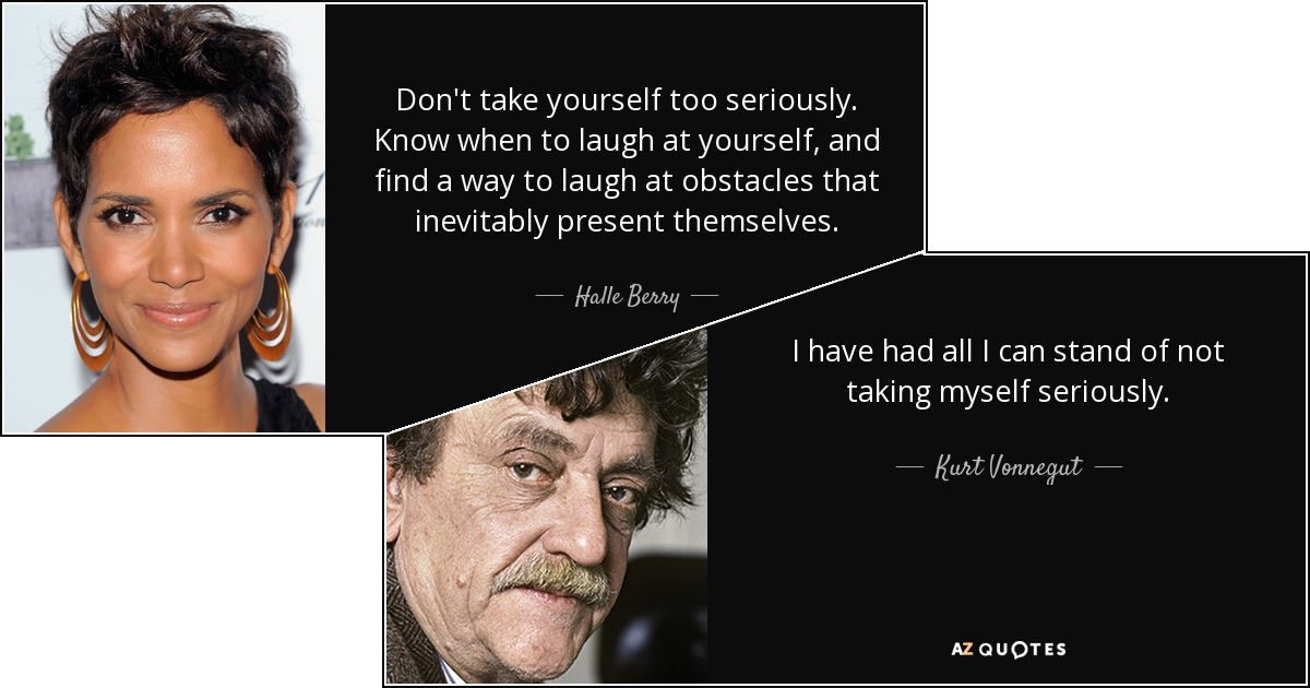 Two quotations. One from Halle Berry reads "Don't take yourself too seriously. Know when to laugh at yourself, and find a way to laugh at obstacles that inevitably prevent themselves." The second, from Kurt Vonnegut, reads "I have had all I can stand of not taking myself seriously."